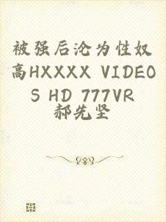 被强后沦为性奴高HXXXX VIDEOS HD 777VR